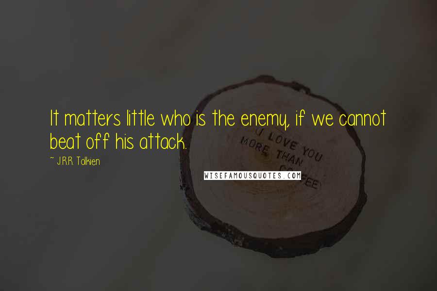 J.R.R. Tolkien Quotes: It matters little who is the enemy, if we cannot beat off his attack.