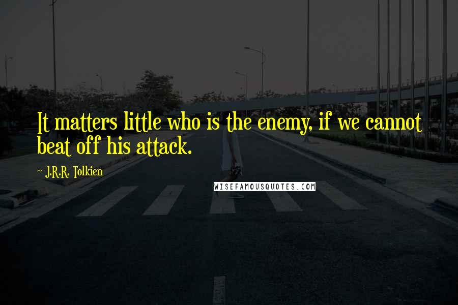 J.R.R. Tolkien Quotes: It matters little who is the enemy, if we cannot beat off his attack.