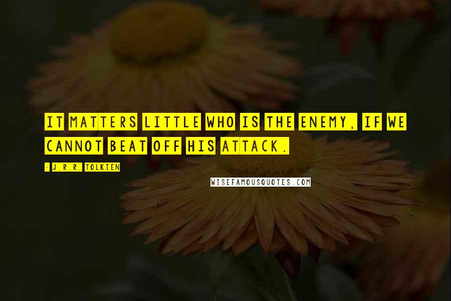 J.R.R. Tolkien Quotes: It matters little who is the enemy, if we cannot beat off his attack.