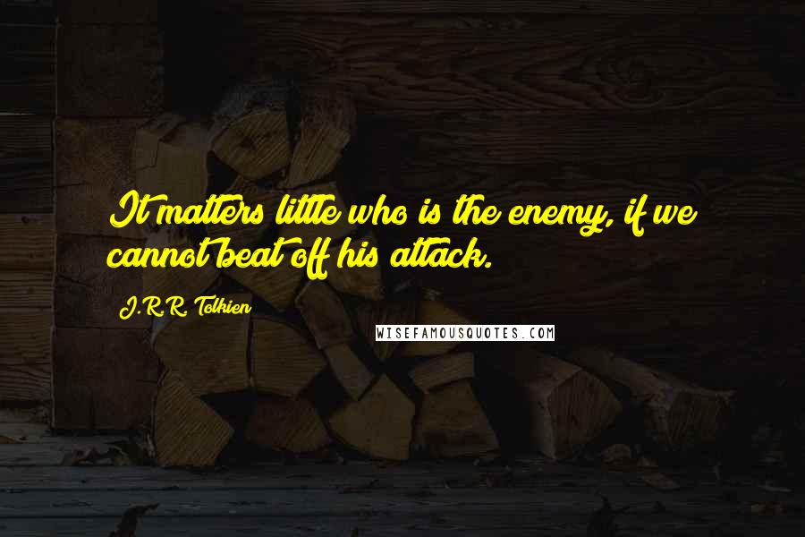 J.R.R. Tolkien Quotes: It matters little who is the enemy, if we cannot beat off his attack.