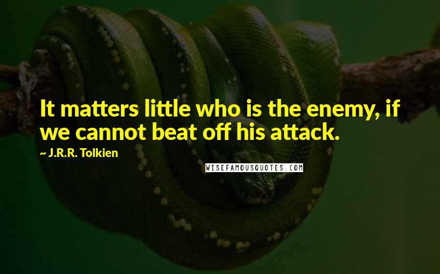 J.R.R. Tolkien Quotes: It matters little who is the enemy, if we cannot beat off his attack.