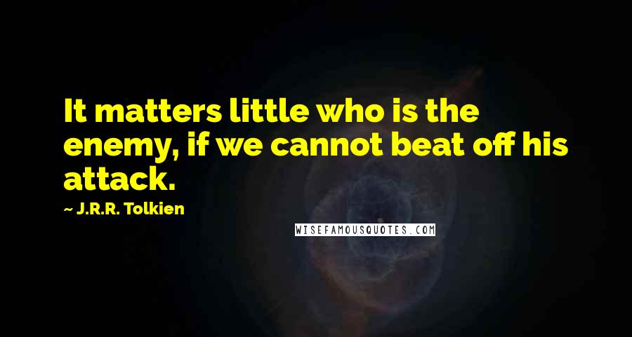 J.R.R. Tolkien Quotes: It matters little who is the enemy, if we cannot beat off his attack.