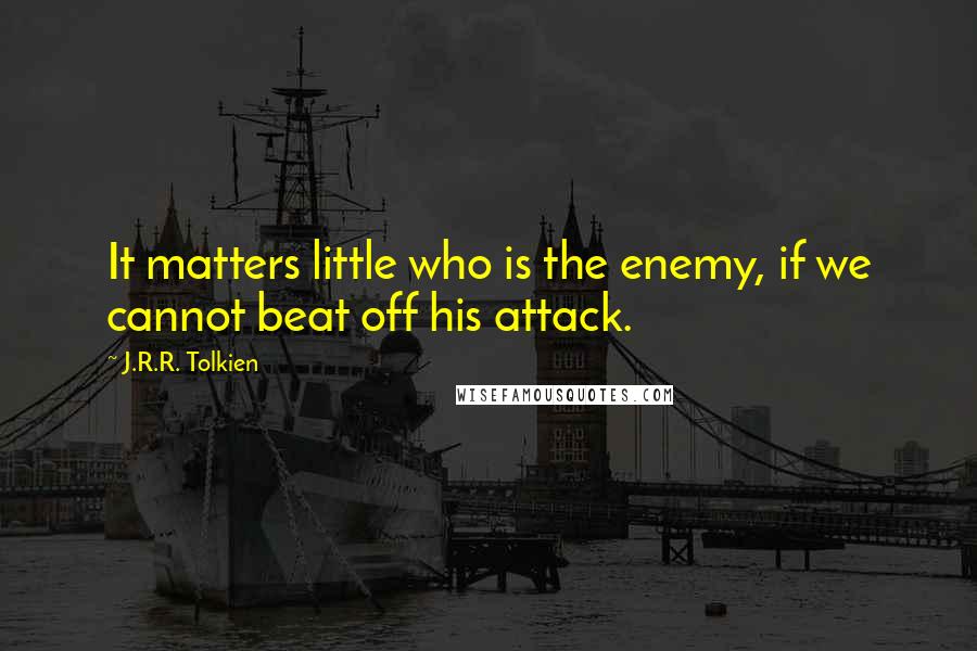 J.R.R. Tolkien Quotes: It matters little who is the enemy, if we cannot beat off his attack.