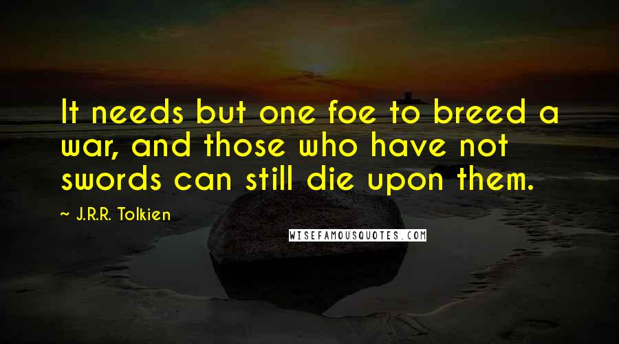 J.R.R. Tolkien Quotes: It needs but one foe to breed a war, and those who have not swords can still die upon them.