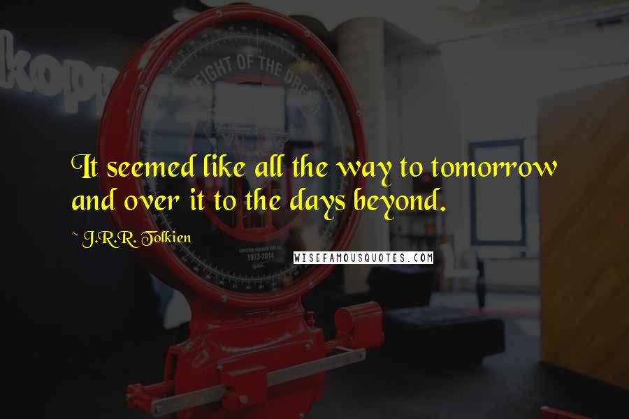 J.R.R. Tolkien Quotes: It seemed like all the way to tomorrow and over it to the days beyond.