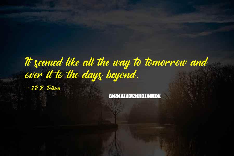 J.R.R. Tolkien Quotes: It seemed like all the way to tomorrow and over it to the days beyond.