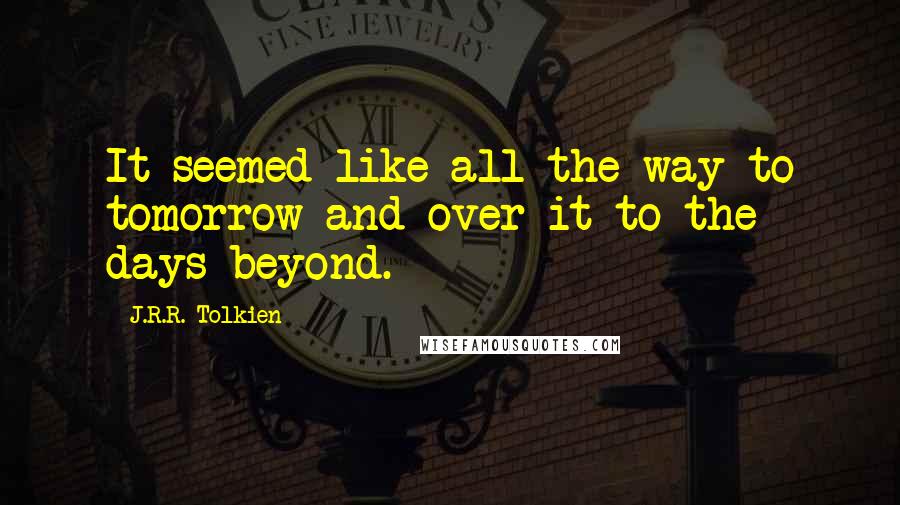 J.R.R. Tolkien Quotes: It seemed like all the way to tomorrow and over it to the days beyond.