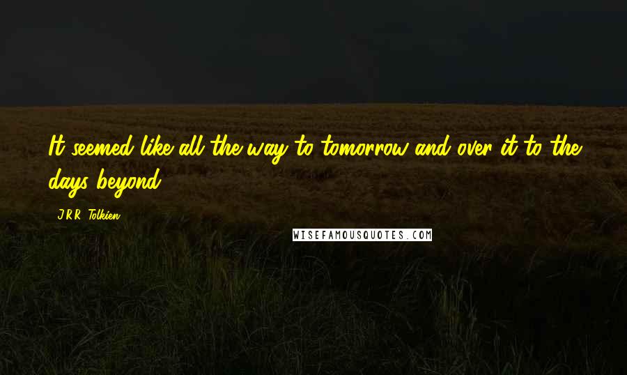 J.R.R. Tolkien Quotes: It seemed like all the way to tomorrow and over it to the days beyond.