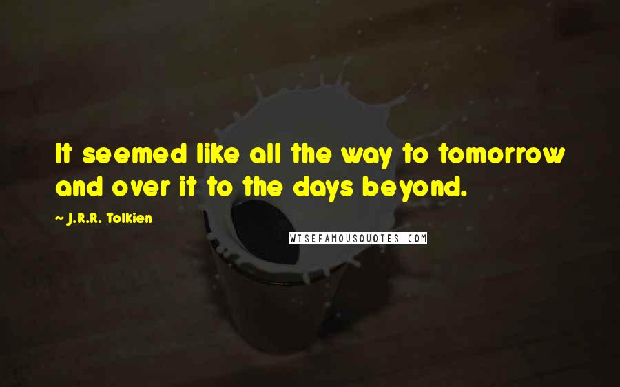 J.R.R. Tolkien Quotes: It seemed like all the way to tomorrow and over it to the days beyond.