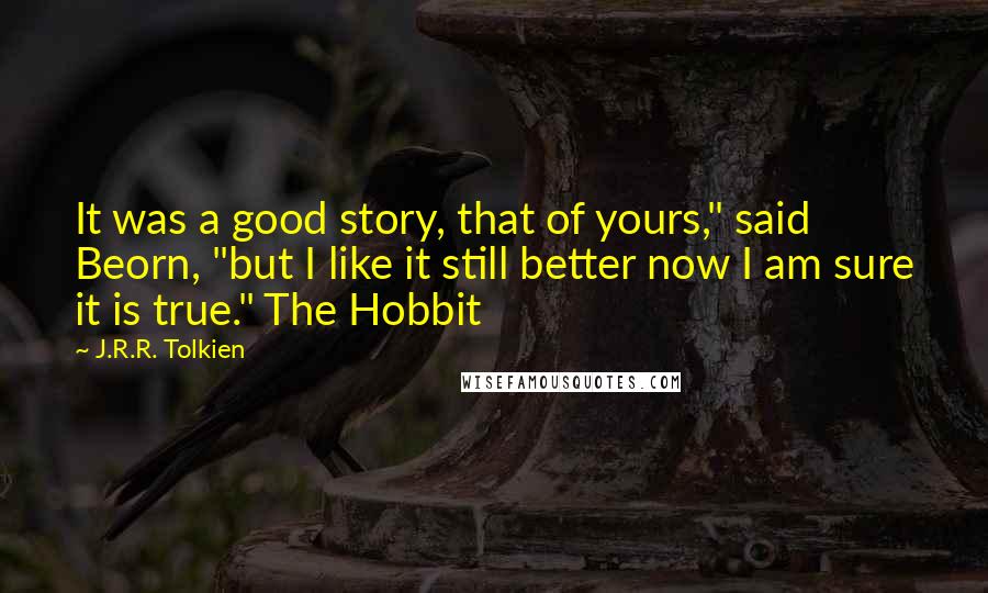 J.R.R. Tolkien Quotes: It was a good story, that of yours," said Beorn, "but I like it still better now I am sure it is true." The Hobbit