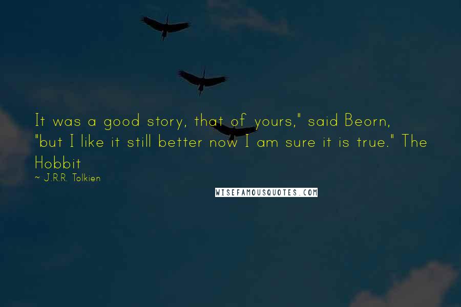 J.R.R. Tolkien Quotes: It was a good story, that of yours," said Beorn, "but I like it still better now I am sure it is true." The Hobbit