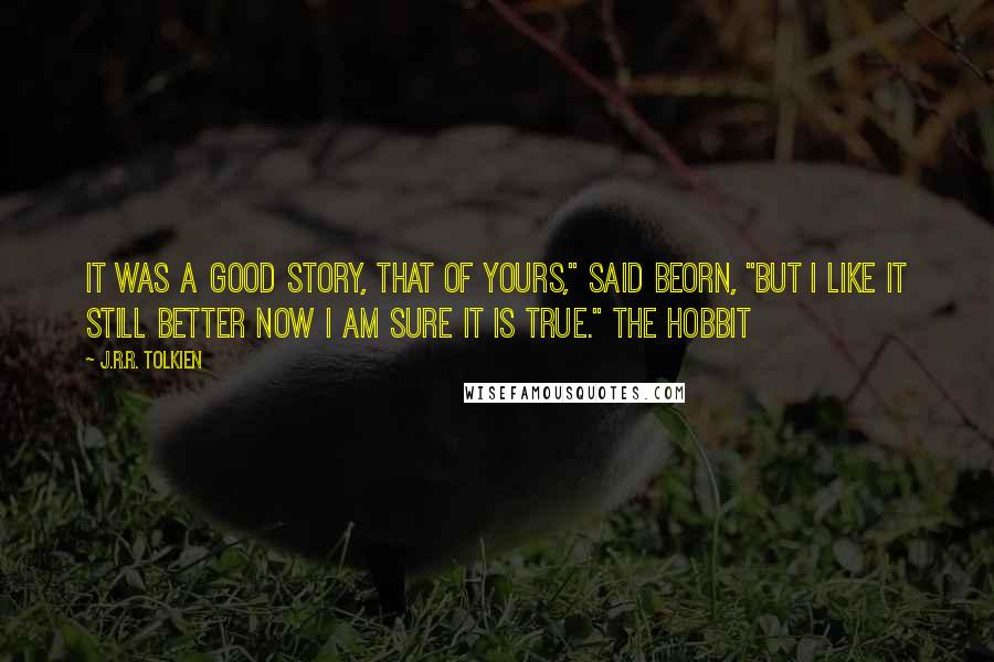 J.R.R. Tolkien Quotes: It was a good story, that of yours," said Beorn, "but I like it still better now I am sure it is true." The Hobbit