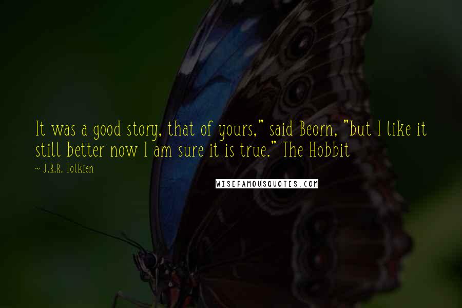 J.R.R. Tolkien Quotes: It was a good story, that of yours," said Beorn, "but I like it still better now I am sure it is true." The Hobbit