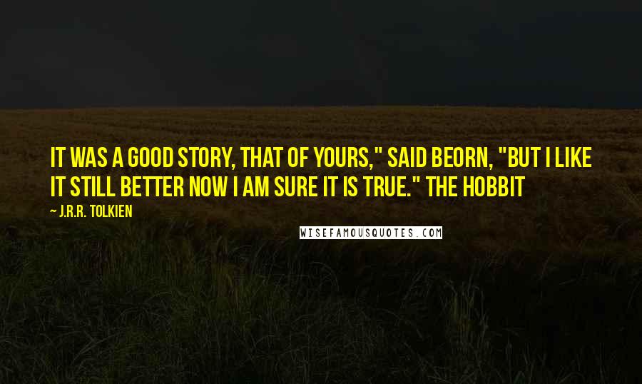 J.R.R. Tolkien Quotes: It was a good story, that of yours," said Beorn, "but I like it still better now I am sure it is true." The Hobbit