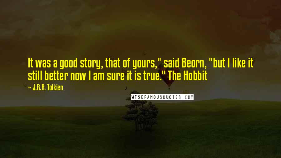 J.R.R. Tolkien Quotes: It was a good story, that of yours," said Beorn, "but I like it still better now I am sure it is true." The Hobbit