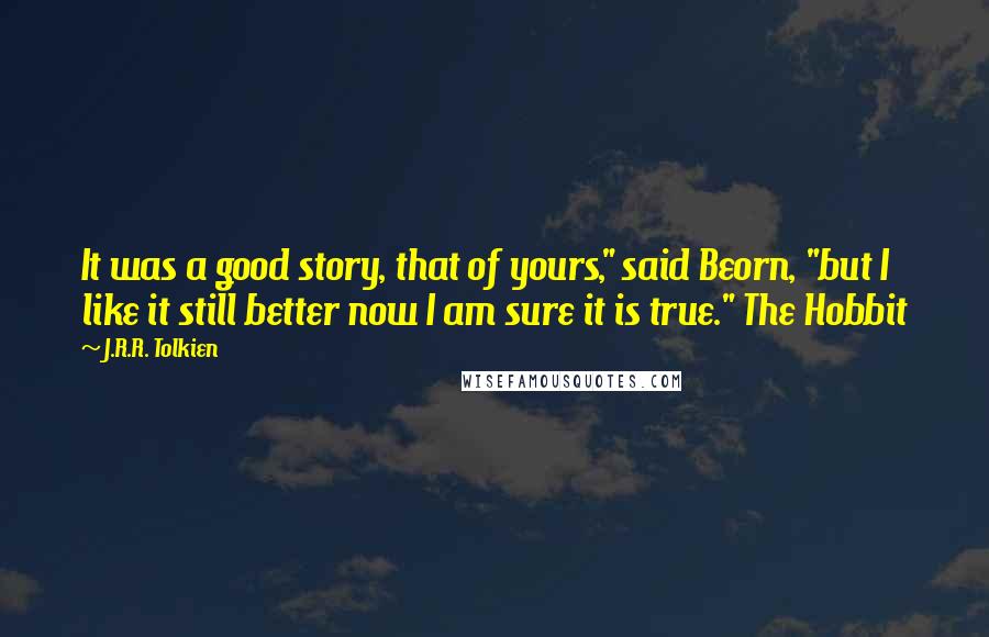 J.R.R. Tolkien Quotes: It was a good story, that of yours," said Beorn, "but I like it still better now I am sure it is true." The Hobbit