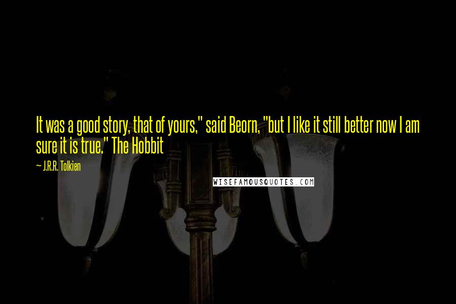 J.R.R. Tolkien Quotes: It was a good story, that of yours," said Beorn, "but I like it still better now I am sure it is true." The Hobbit