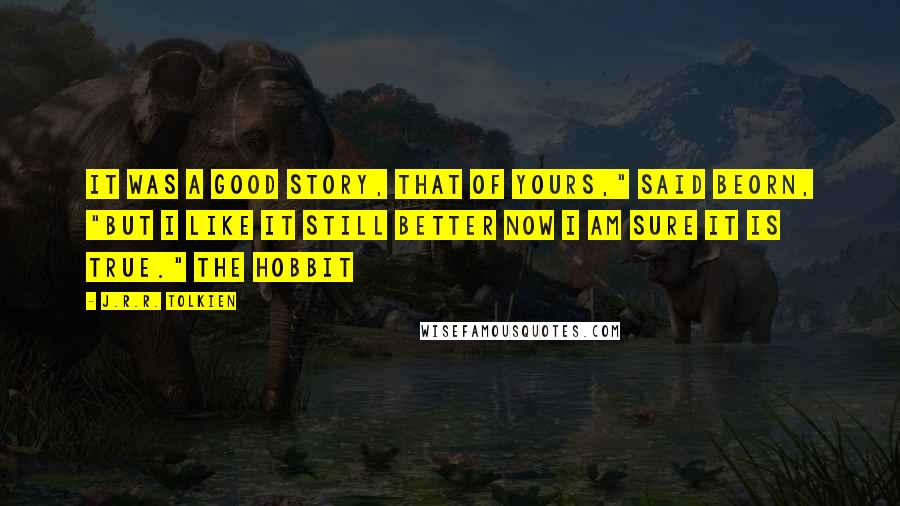 J.R.R. Tolkien Quotes: It was a good story, that of yours," said Beorn, "but I like it still better now I am sure it is true." The Hobbit