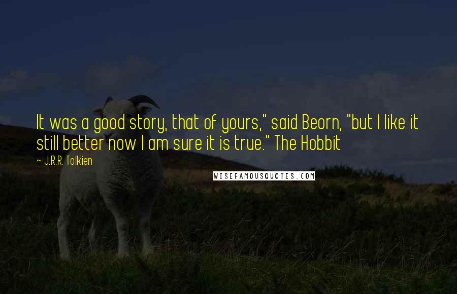 J.R.R. Tolkien Quotes: It was a good story, that of yours," said Beorn, "but I like it still better now I am sure it is true." The Hobbit