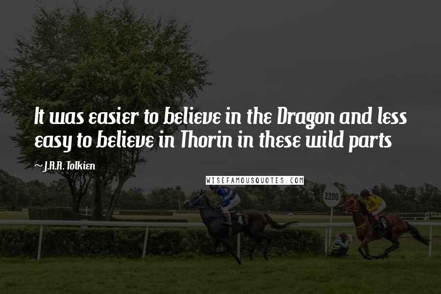 J.R.R. Tolkien Quotes: It was easier to believe in the Dragon and less easy to believe in Thorin in these wild parts