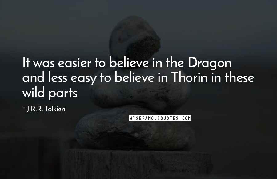 J.R.R. Tolkien Quotes: It was easier to believe in the Dragon and less easy to believe in Thorin in these wild parts