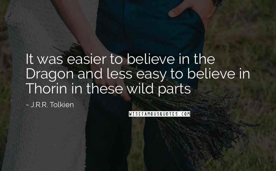 J.R.R. Tolkien Quotes: It was easier to believe in the Dragon and less easy to believe in Thorin in these wild parts