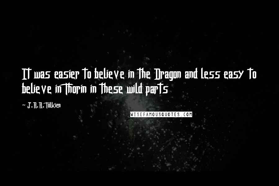 J.R.R. Tolkien Quotes: It was easier to believe in the Dragon and less easy to believe in Thorin in these wild parts