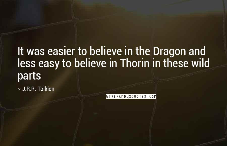 J.R.R. Tolkien Quotes: It was easier to believe in the Dragon and less easy to believe in Thorin in these wild parts