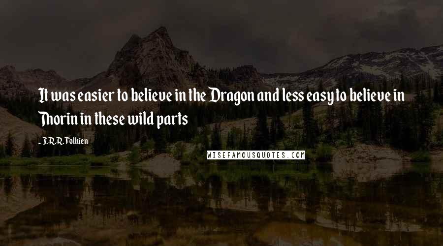 J.R.R. Tolkien Quotes: It was easier to believe in the Dragon and less easy to believe in Thorin in these wild parts