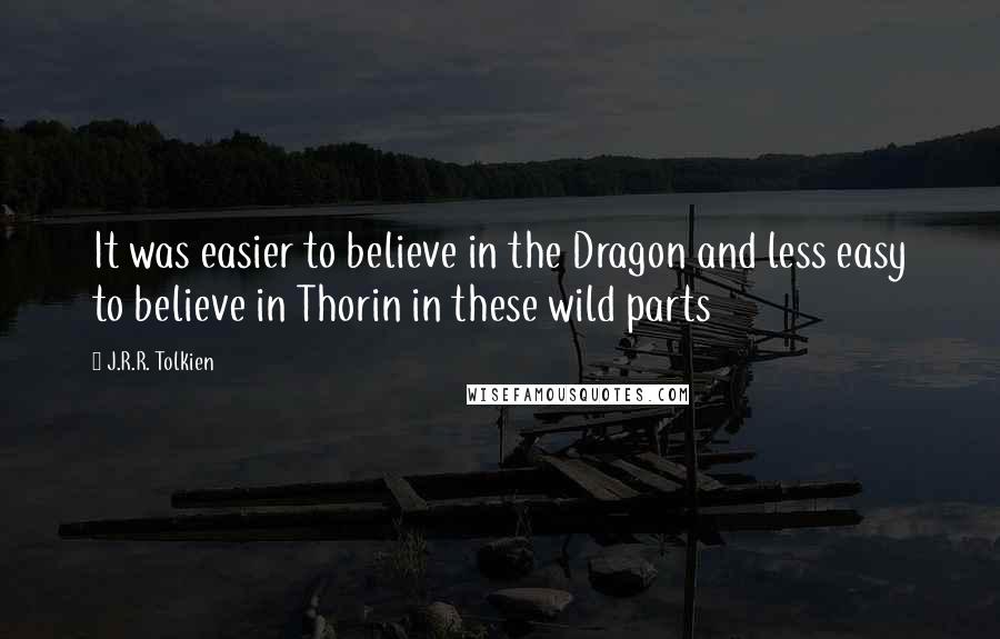 J.R.R. Tolkien Quotes: It was easier to believe in the Dragon and less easy to believe in Thorin in these wild parts