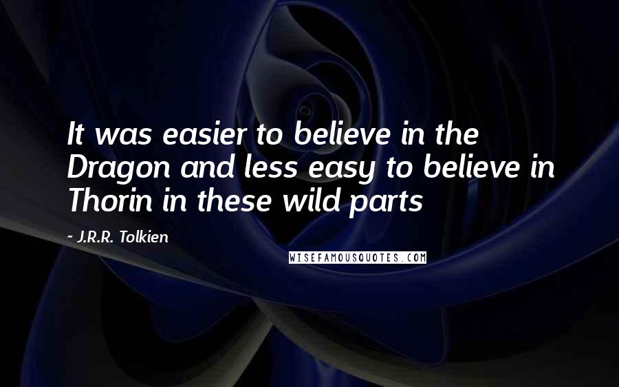 J.R.R. Tolkien Quotes: It was easier to believe in the Dragon and less easy to believe in Thorin in these wild parts