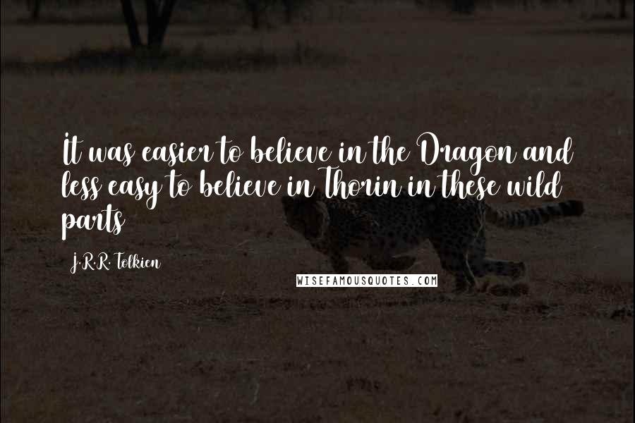 J.R.R. Tolkien Quotes: It was easier to believe in the Dragon and less easy to believe in Thorin in these wild parts