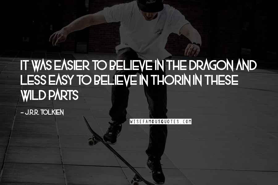 J.R.R. Tolkien Quotes: It was easier to believe in the Dragon and less easy to believe in Thorin in these wild parts