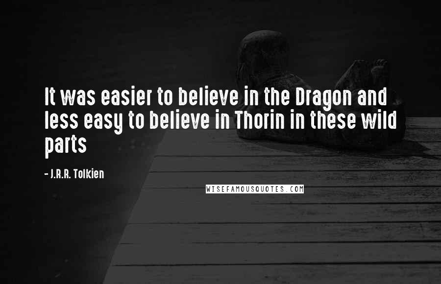 J.R.R. Tolkien Quotes: It was easier to believe in the Dragon and less easy to believe in Thorin in these wild parts