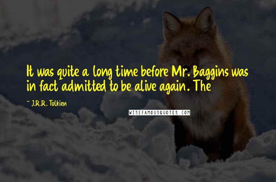 J.R.R. Tolkien Quotes: It was quite a long time before Mr. Baggins was in fact admitted to be alive again. The