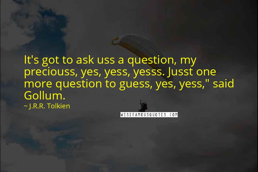 J.R.R. Tolkien Quotes: It's got to ask uss a question, my preciouss, yes, yess, yesss. Jusst one more question to guess, yes, yess," said Gollum.