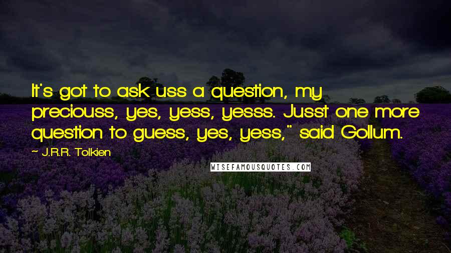 J.R.R. Tolkien Quotes: It's got to ask uss a question, my preciouss, yes, yess, yesss. Jusst one more question to guess, yes, yess," said Gollum.