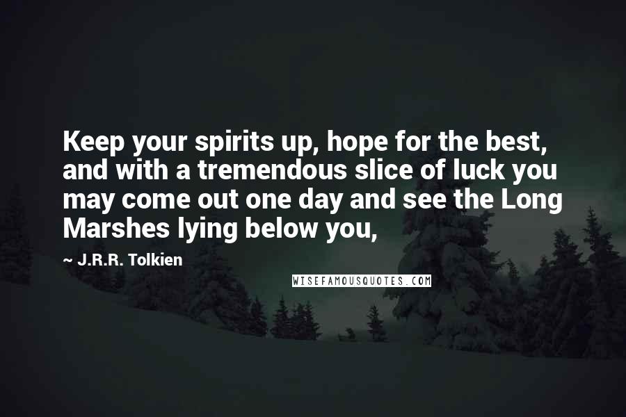 J.R.R. Tolkien Quotes: Keep your spirits up, hope for the best, and with a tremendous slice of luck you may come out one day and see the Long Marshes lying below you,