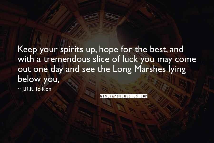 J.R.R. Tolkien Quotes: Keep your spirits up, hope for the best, and with a tremendous slice of luck you may come out one day and see the Long Marshes lying below you,