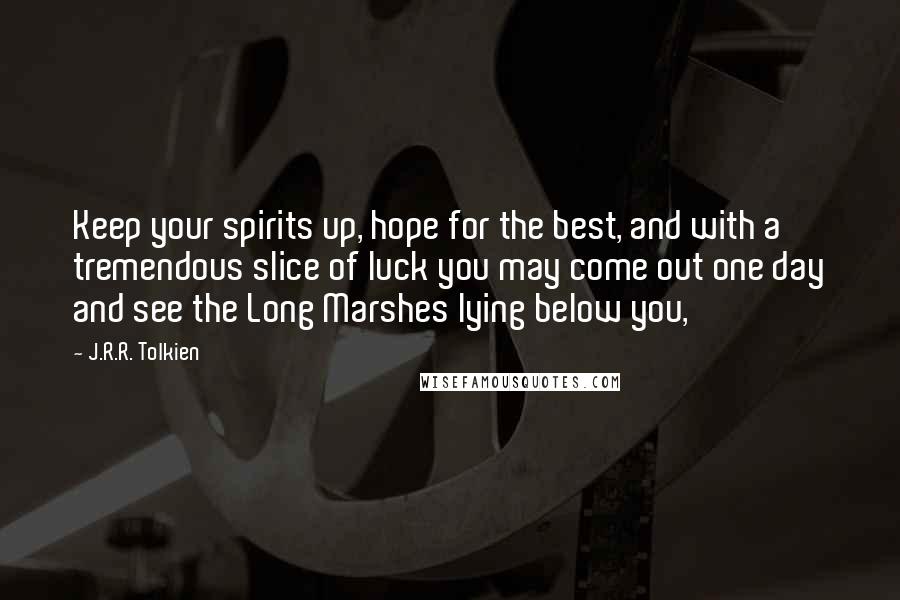 J.R.R. Tolkien Quotes: Keep your spirits up, hope for the best, and with a tremendous slice of luck you may come out one day and see the Long Marshes lying below you,