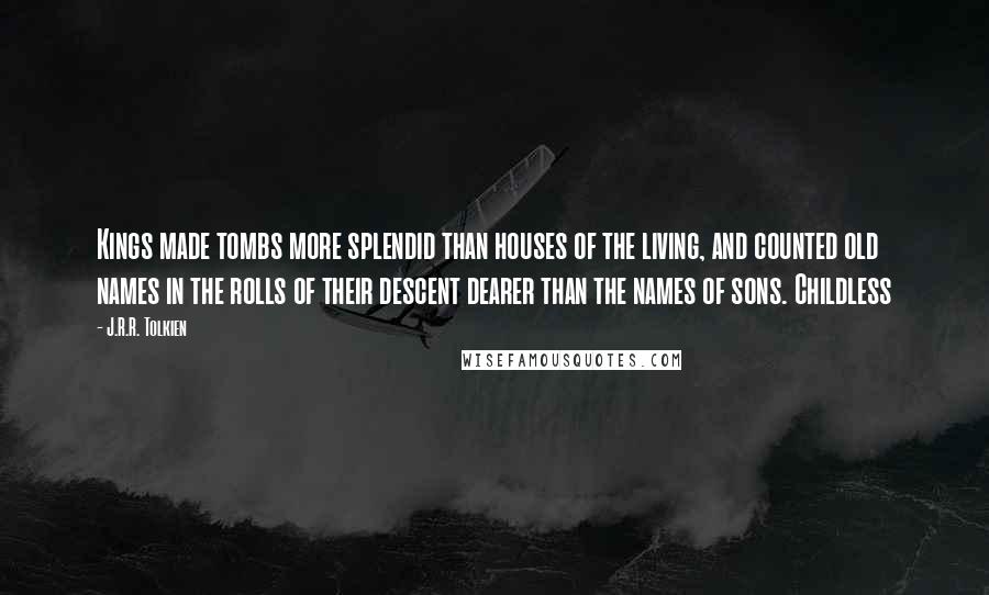 J.R.R. Tolkien Quotes: Kings made tombs more splendid than houses of the living, and counted old names in the rolls of their descent dearer than the names of sons. Childless