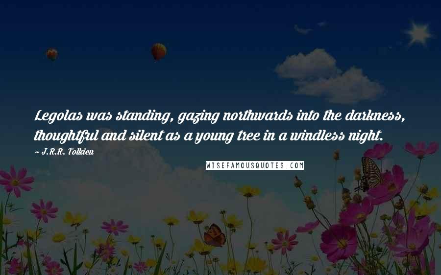 J.R.R. Tolkien Quotes: Legolas was standing, gazing northwards into the darkness, thoughtful and silent as a young tree in a windless night.