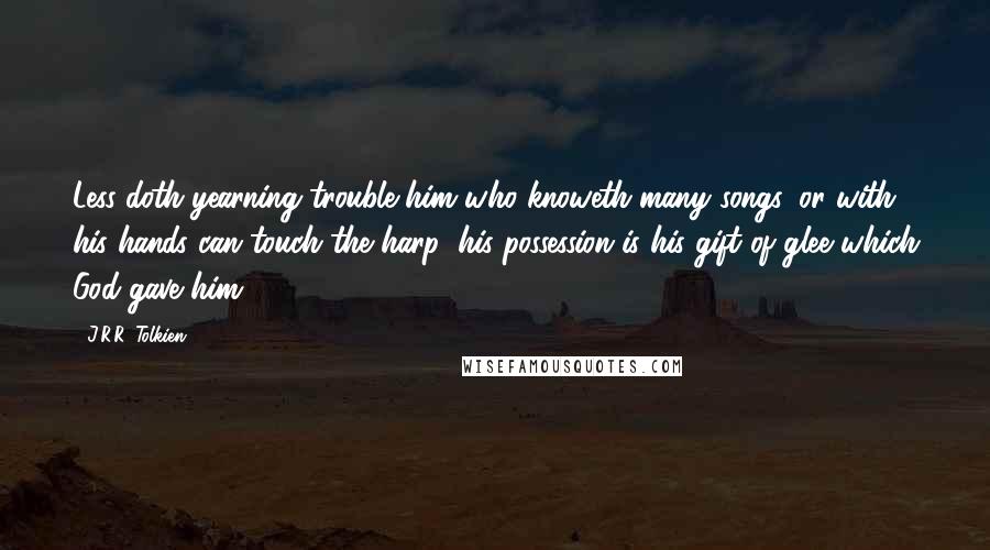 J.R.R. Tolkien Quotes: Less doth yearning trouble him who knoweth many songs, or with his hands can touch the harp: his possession is his gift of glee which God gave him.