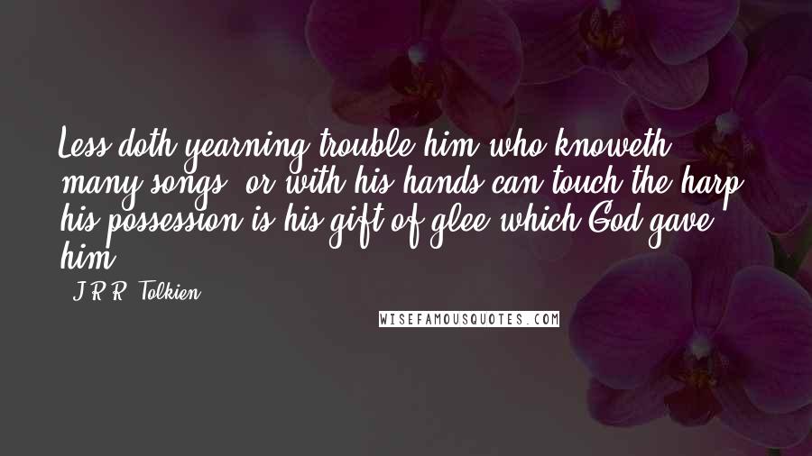 J.R.R. Tolkien Quotes: Less doth yearning trouble him who knoweth many songs, or with his hands can touch the harp: his possession is his gift of glee which God gave him.