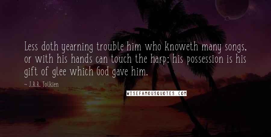 J.R.R. Tolkien Quotes: Less doth yearning trouble him who knoweth many songs, or with his hands can touch the harp: his possession is his gift of glee which God gave him.