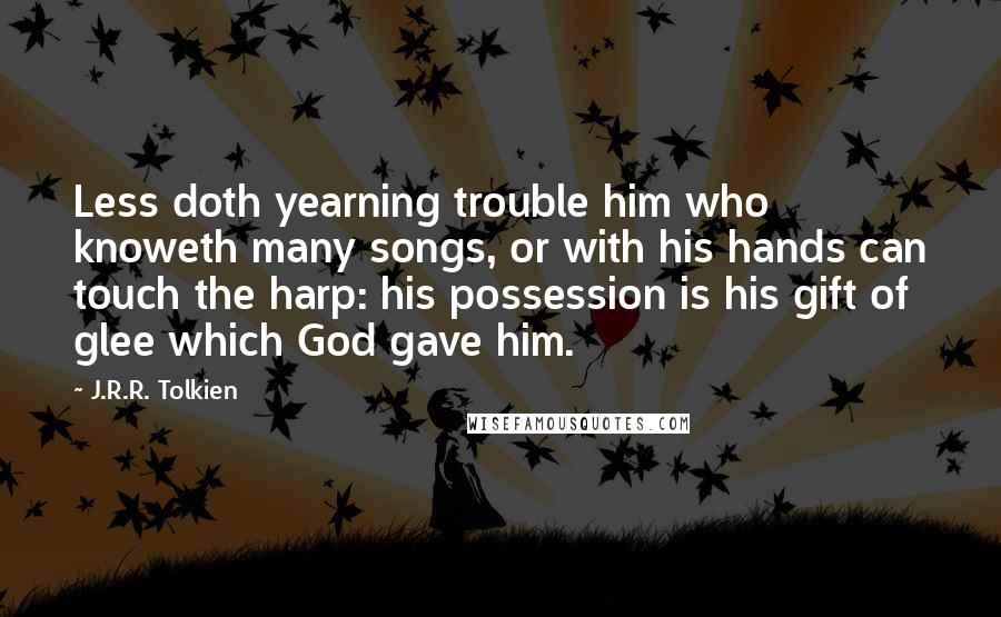 J.R.R. Tolkien Quotes: Less doth yearning trouble him who knoweth many songs, or with his hands can touch the harp: his possession is his gift of glee which God gave him.