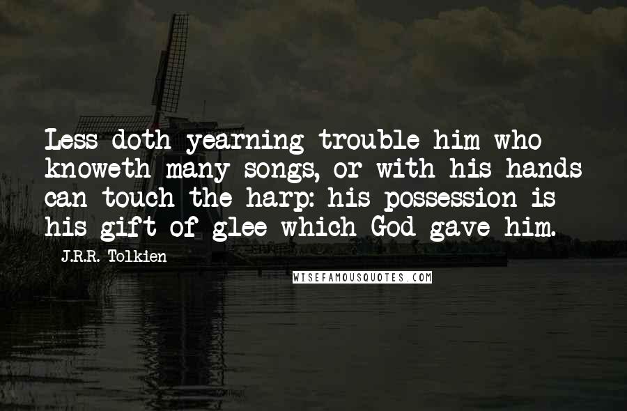 J.R.R. Tolkien Quotes: Less doth yearning trouble him who knoweth many songs, or with his hands can touch the harp: his possession is his gift of glee which God gave him.