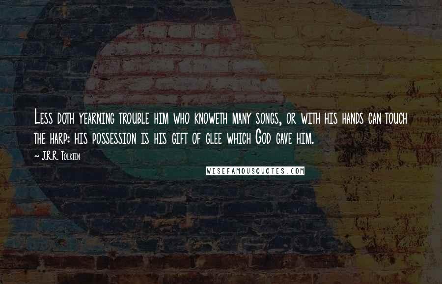 J.R.R. Tolkien Quotes: Less doth yearning trouble him who knoweth many songs, or with his hands can touch the harp: his possession is his gift of glee which God gave him.