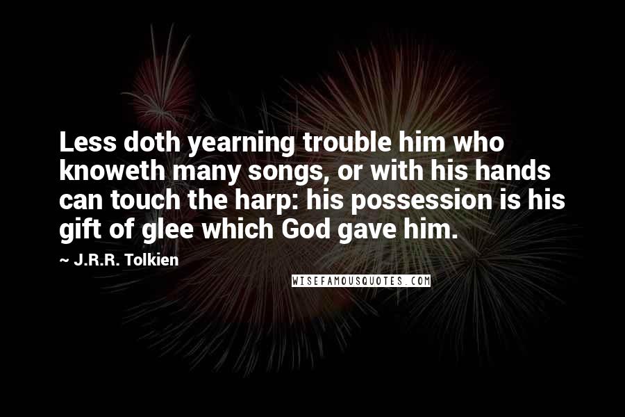 J.R.R. Tolkien Quotes: Less doth yearning trouble him who knoweth many songs, or with his hands can touch the harp: his possession is his gift of glee which God gave him.