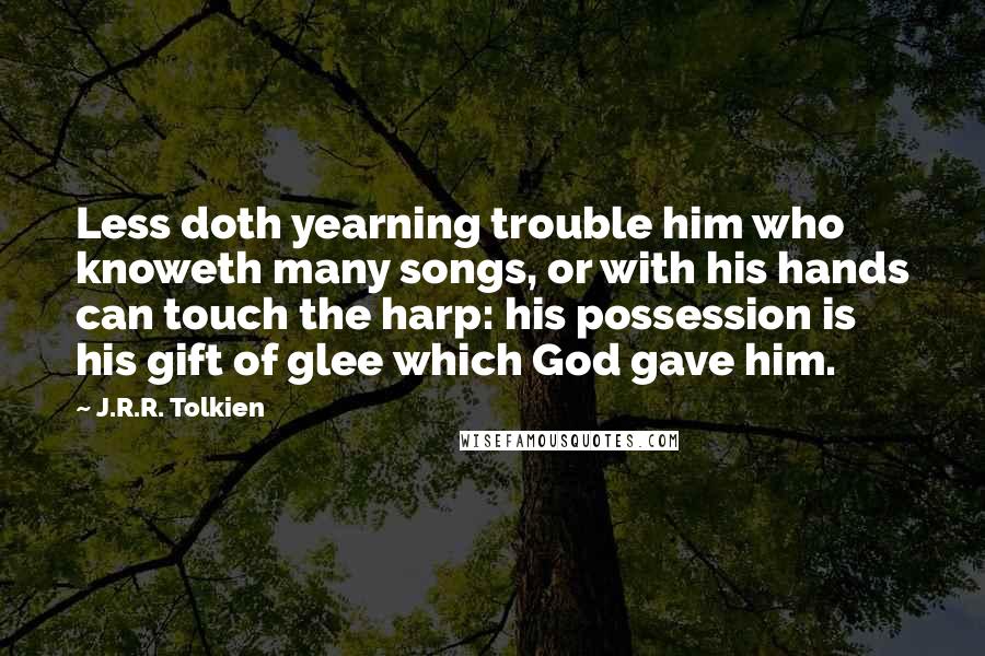 J.R.R. Tolkien Quotes: Less doth yearning trouble him who knoweth many songs, or with his hands can touch the harp: his possession is his gift of glee which God gave him.